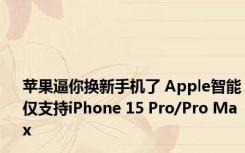 苹果逼你换新手机了 Apple智能仅支持iPhone 15 Pro/Pro Max