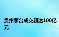 贵州茅台成交额达100亿元