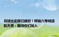 月球出差群已建好！嫦娥六号喊话航天员：期待你们加入