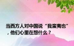 当西方人对中国说“我蛮夷也”，他们心里在想什么？