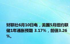 财联社6月10日电，美国5月纽约联储1年通胀预期 3.17%，前值3.26%。