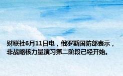 财联社6月11日电，俄罗斯国防部表示，非战略核力量演习第二阶段已经开始。