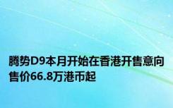 腾势D9本月开始在香港开售意向售价66.8万港币起