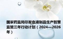 国家药监局印发血液制品生产智慧监管三年行动计划（2024—2026年）