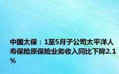 中国太保：1至5月子公司太平洋人寿保险原保险业务收入同比下降2.1%