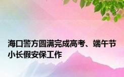 海口警方圆满完成高考、端午节小长假安保工作