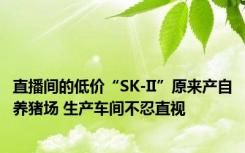 直播间的低价“SK-II”原来产自养猪场 生产车间不忍直视