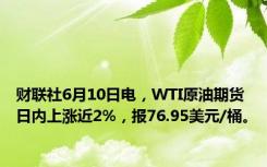 财联社6月10日电，WTI原油期货日内上涨近2%，报76.95美元/桶。