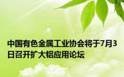 中国有色金属工业协会将于7月3日召开扩大铝应用论坛