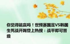 你觉得能赢吗！世预赛国足VS韩国生死战开踢登上热搜：战平即可晋级