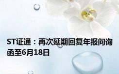 ST证通：再次延期回复年报问询函至6月18日