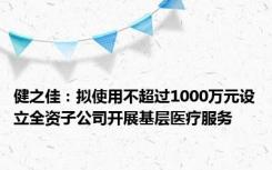 健之佳：拟使用不超过1000万元设立全资子公司开展基层医疗服务