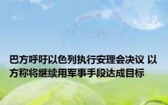 巴方呼吁以色列执行安理会决议 以方称将继续用军事手段达成目标