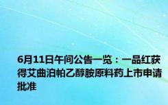 6月11日午间公告一览：一品红获得艾曲泊帕乙醇胺原料药上市申请批准