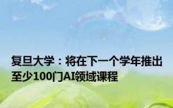 复旦大学：将在下一个学年推出至少100门AI领域课程