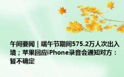 午间要闻｜端午节期间575.2万人次出入境；苹果回应iPhone录音会通知对方：暂不确定