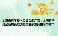 上海市科学技术委员会郑广宏：上海将持续加快绿色能源和智慧能源的研发与应用