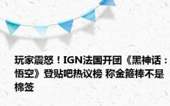 玩家震怒！IGN法国开团《黑神话：悟空》登贴吧热议榜 称金箍棒不是棉签