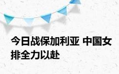 今日战保加利亚 中国女排全力以赴