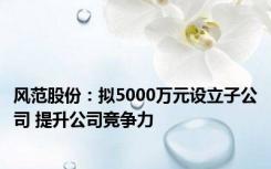 风范股份：拟5000万元设立子公司 提升公司竞争力