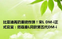 比亚迪再扔重磅炸弹！宋L DM-i正式官宣：搭载秦L同款第五代DM-i