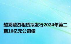 越秀融资租赁拟发行2024年第二期10亿元公司债