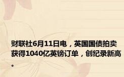 财联社6月11日电，英国国债拍卖获得1040亿英镑订单，创纪录新高。