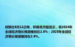 财联社6月11日电，欧佩克月报显示，将2024年全球经济增长预测维持在2.8%；2025年全球经济增长预测维持在2.9%。