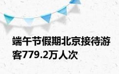 端午节假期北京接待游客779.2万人次