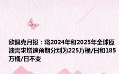 欧佩克月报：将2024年和2025年全球原油需求增速预期分别为225万桶/日和185万桶/日不变