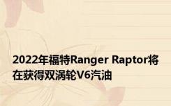 2022年福特Ranger Raptor将在获得双涡轮V6汽油