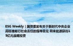 ESG Weekly｜国资委发布关于新时代中央企业高标准履行社会责任的指导意见 蔚来能源获得15亿元战略投资