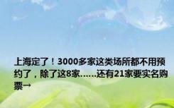 上海定了！3000多家这类场所都不用预约了，除了这8家……还有21家要实名购票→