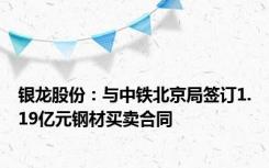 银龙股份：与中铁北京局签订1.19亿元钢材买卖合同