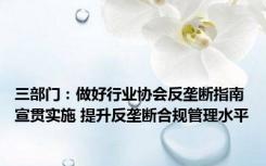 三部门：做好行业协会反垄断指南宣贯实施 提升反垄断合规管理水平