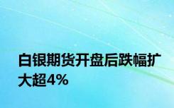 白银期货开盘后跌幅扩大超4%