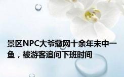 景区NPC大爷撒网十余年未中一鱼，被游客追问下班时间