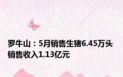 罗牛山：5月销售生猪6.45万头 销售收入1.13亿元