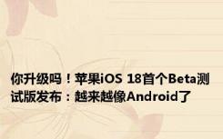 你升级吗！苹果iOS 18首个Beta测试版发布：越来越像Android了