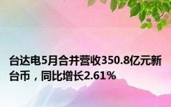 台达电5月合并营收350.8亿元新台币，同比增长2.61％