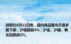 财联社6月11日电，国内商品期市开盘多数下跌，沪银跌超4%，沪金、沪镍、氧化铝跌超2%。