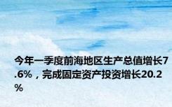 今年一季度前海地区生产总值增长7.6%，完成固定资产投资增长20.2%