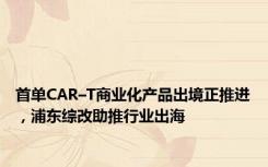 首单CAR–T商业化产品出境正推进，浦东综改助推行业出海