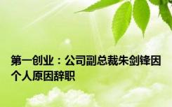 第一创业：公司副总裁朱剑锋因个人原因辞职