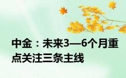 中金：未来3—6个月重点关注三条主线