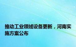 推动工业领域设备更新，河南实施方案公布