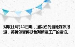 财联社6月11日电，据以色列当地媒体报道，英特尔暂停以色列新建工厂的建设。