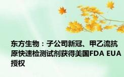 东方生物：子公司新冠、甲乙流抗原快速检测试剂获得美国FDA EUA授权