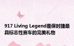 917 Living Legend是保时捷最具标志性赛车的完美礼物