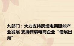 九部门：大力支持跨境电商赋能产业发展 支持跨境电商企业“借展出海”